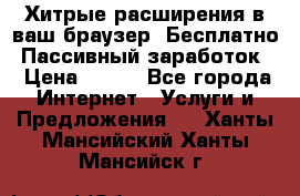 Хитрые расширения в ваш браузер. Бесплатно! Пассивный заработок. › Цена ­ 777 - Все города Интернет » Услуги и Предложения   . Ханты-Мансийский,Ханты-Мансийск г.